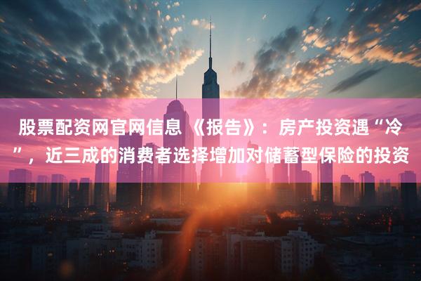 股票配资网官网信息 《报告》：房产投资遇“冷”，近三成的消费者选择增加对储蓄型保险的投资