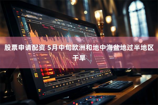 股票申请配资 5月中旬欧洲和地中海盆地过半地区干旱