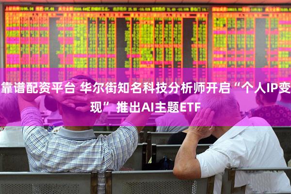 靠谱配资平台 华尔街知名科技分析师开启“个人IP变现” 推出AI主题ETF