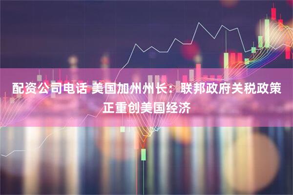 配资公司电话 美国加州州长：联邦政府关税政策正重创美国经济