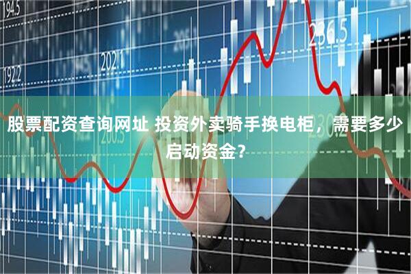 股票配资查询网址 投资外卖骑手换电柜，需要多少启动资金？