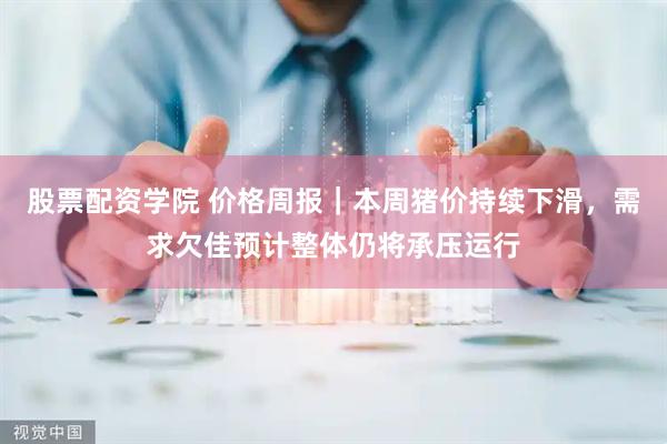 股票配资学院 价格周报｜本周猪价持续下滑，需求欠佳预计整体仍将承压运行