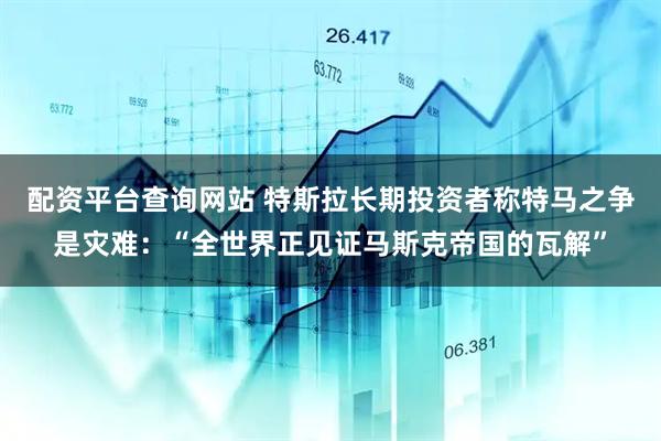配资平台查询网站 特斯拉长期投资者称特马之争是灾难：“全世界正见证马斯克帝国的瓦解”