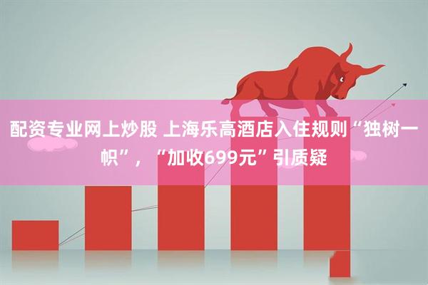 配资专业网上炒股 上海乐高酒店入住规则“独树一帜”，“加收699元”引质疑