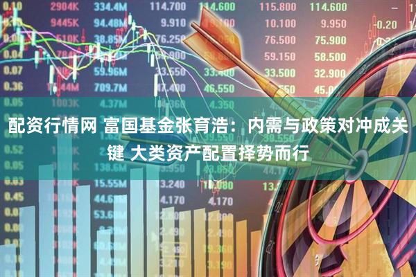 配资行情网 富国基金张育浩：内需与政策对冲成关键 大类资产配置择势而行