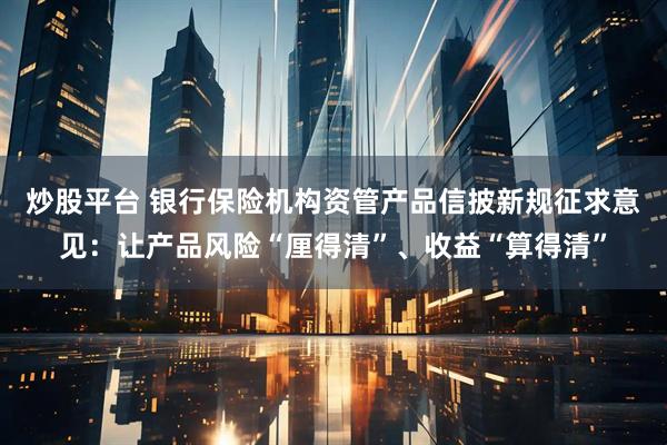 炒股平台 银行保险机构资管产品信披新规征求意见：让产品风险“厘得清”、收益“算得清”