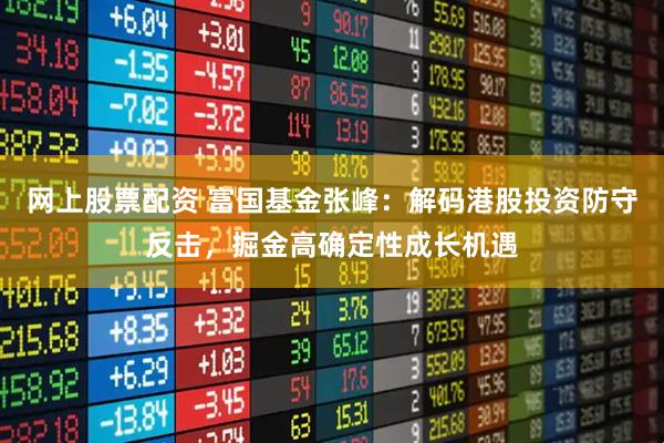 网上股票配资 富国基金张峰：解码港股投资防守反击，掘金高确定性成长机遇