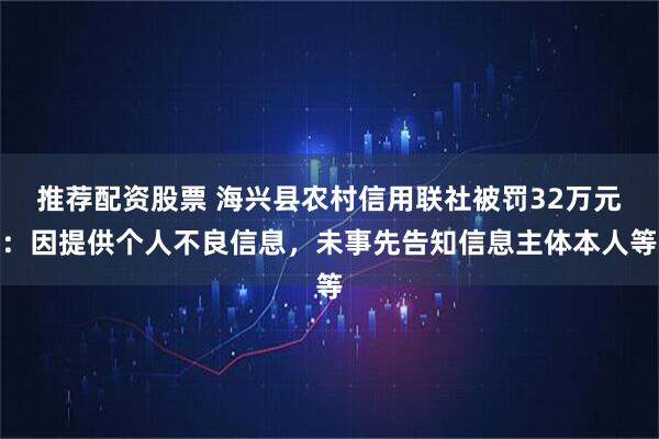 推荐配资股票 海兴县农村信用联社被罚32万元：因提供个人不良信息，未事先告知信息主体本人等