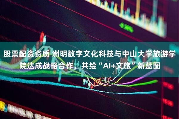 股票配资资质 洲明数字文化科技与中山大学旅游学院达成战略合作，共绘“AI+文旅”新蓝图