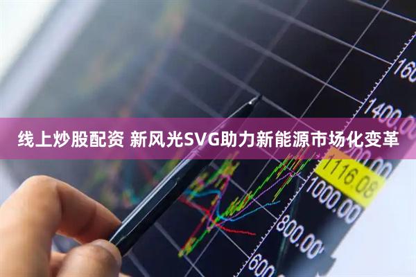 线上炒股配资 新风光SVG助力新能源市场化变革