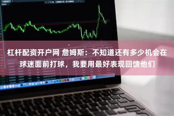 杠杆配资开户网 詹姆斯：不知道还有多少机会在球迷面前打球，我要用最好表现回馈他们